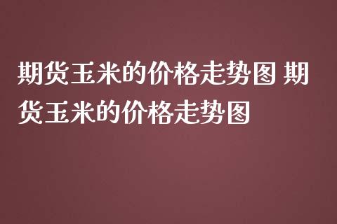 期货玉米的价格走势图 期货玉米的价格走势图_https://www.iteshow.com_期货手续费_第2张