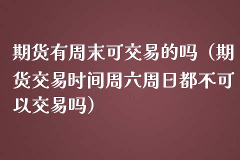 期货有周末可交易的吗（期货交易时间周六周日都不可以交易吗）_https://www.iteshow.com_期货品种_第2张