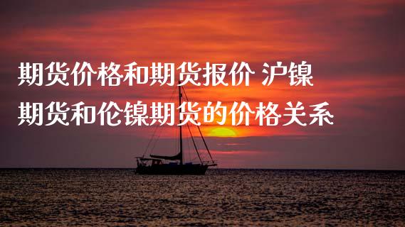 期货价格和期货报价 沪镍期货和伦镍期货的价格关系_https://www.iteshow.com_期货百科_第2张