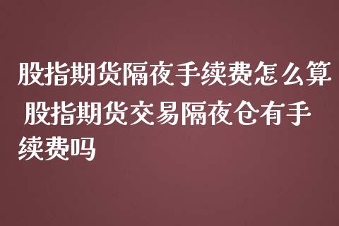 股指期货隔夜手续费怎么算 股指期货交易隔夜仓有手续费吗_https://www.iteshow.com_期货开户_第2张