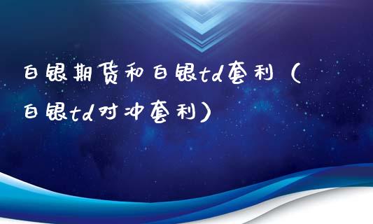 白银期货和白银td套利（白银td对冲套利）_https://www.iteshow.com_股指期货_第2张