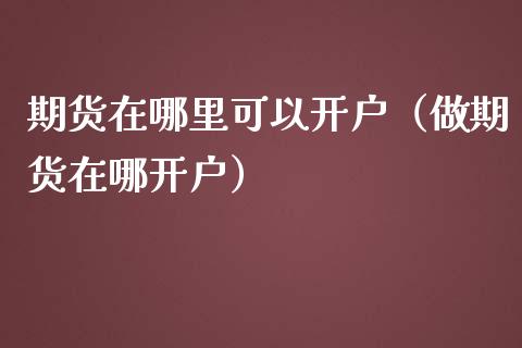 期货在哪里可以开户（做期货在哪开户）_https://www.iteshow.com_原油期货_第2张