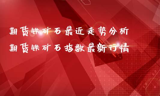 期货铁矿石最近走势分析 期货铁矿石指数最新行情_https://www.iteshow.com_股指期货_第2张