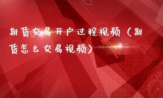 期货交易开户过程视频（期货怎么交易视频）_https://www.iteshow.com_期货手续费_第2张