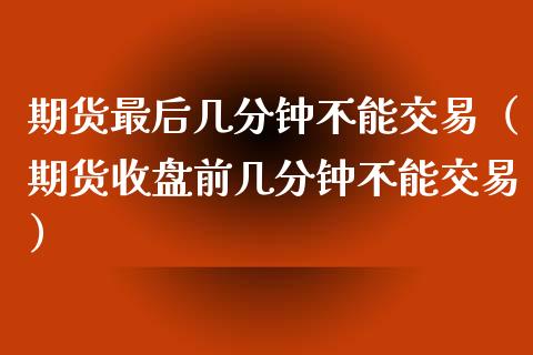 期货最后几分钟不能交易（期货收盘前几分钟不能交易）_https://www.iteshow.com_期货百科_第2张