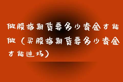 做股指期货要多少资金才能做（买股指期货要多少资金才能进场）_https://www.iteshow.com_期货品种_第2张