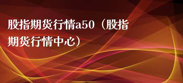 股指期货行情a50（股指期货行情中心）_https://www.iteshow.com_期货品种_第2张