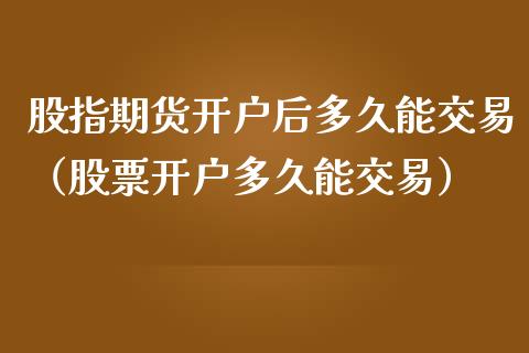 股指期货开户后多久能交易（股票开户多久能交易）_https://www.iteshow.com_期货知识_第2张