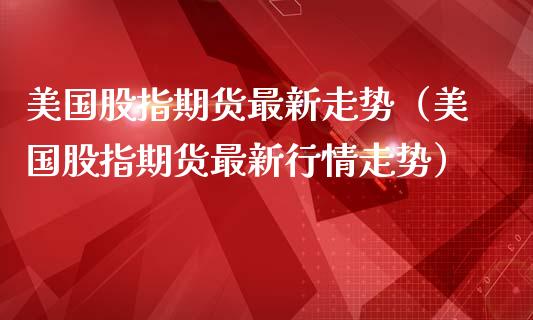 美国股指期货最新走势（美国股指期货最新行情走势）_https://www.iteshow.com_期货交易_第2张