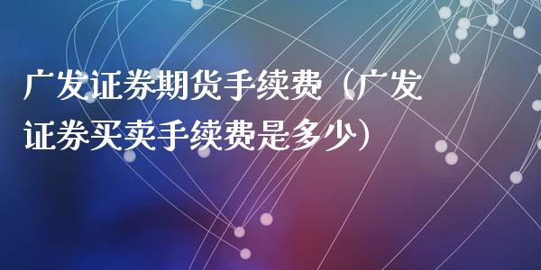 广发证券期货手续费（广发证券买卖手续费是多少）_https://www.iteshow.com_期货交易_第2张