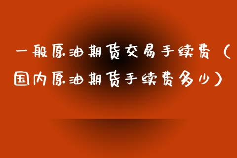 一般原油期货交易手续费（国内原油期货手续费多少）_https://www.iteshow.com_商品期货_第2张