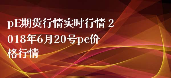 pE期货行情实时行情 2018年6月20号pe价格行情_https://www.iteshow.com_商品期权_第2张