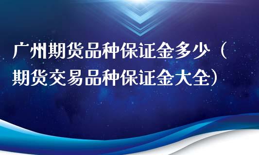 广州期货品种保证金多少（期货交易品种保证金大全）_https://www.iteshow.com_股指期货_第2张