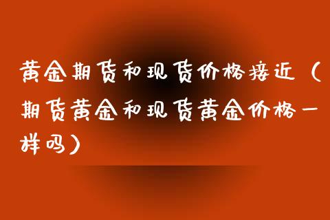 黄金期货和现货价格接近（期货黄金和现货黄金价格一样吗）_https://www.iteshow.com_期货知识_第2张