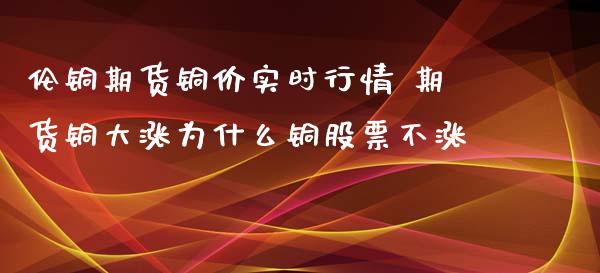 伦铜期货铜价实时行情 期货铜大涨为什么铜股票不涨_https://www.iteshow.com_期货公司_第2张