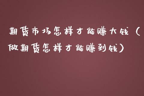 期货市场怎样才能赚大钱（做期货怎样才能赚到钱）_https://www.iteshow.com_期货公司_第2张