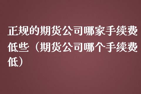 正规的期货公司哪家手续费低些（期货公司哪个手续费低）_https://www.iteshow.com_期货公司_第2张