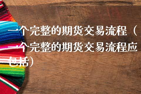 一个完整的期货交易流程（一个完整的期货交易流程应包括）_https://www.iteshow.com_股指期货_第2张