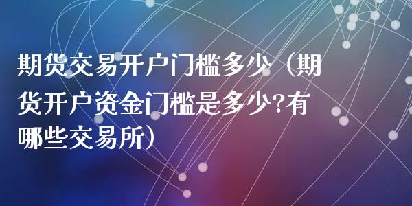 期货交易开户门槛多少（期货开户资金门槛是多少?有哪些交易所）_https://www.iteshow.com_商品期货_第2张