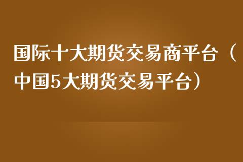 国际十大期货交易商平台（中国5大期货交易平台）_https://www.iteshow.com_商品期货_第2张