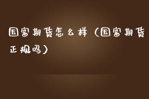 国富期货怎么样（国富期货正规吗）_https://www.iteshow.com_股指期货_第2张