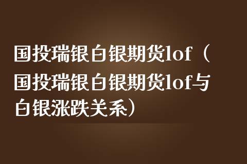 国投瑞银白银期货lof（国投瑞银白银期货lof与白银涨跌关系）_https://www.iteshow.com_期货公司_第2张