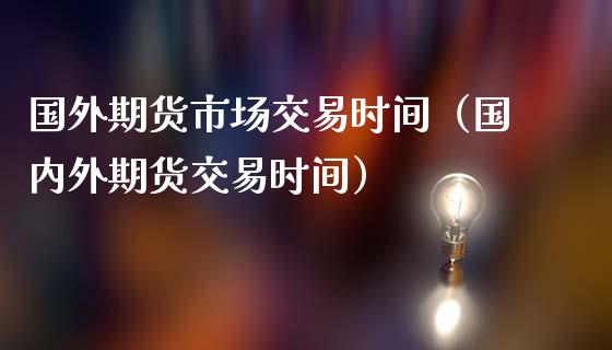 国外期货市场交易时间（国内外期货交易时间）_https://www.iteshow.com_期货手续费_第2张