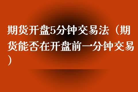 期货开盘5分钟交易法（期货能否在开盘前一分钟交易）_https://www.iteshow.com_商品期权_第2张