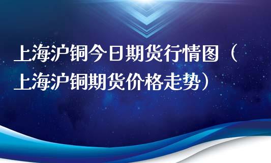 上海沪铜今日期货行情图（上海沪铜期货价格走势）_https://www.iteshow.com_原油期货_第2张