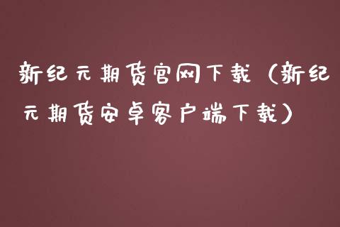 新纪元期货官网下载（新纪元期货安卓客户端下载）_https://www.iteshow.com_期货交易_第2张