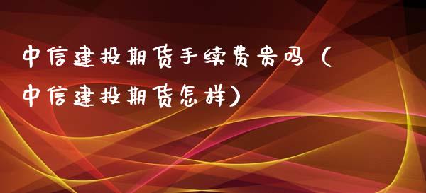 中信建投期货手续费贵吗（中信建投期货怎样）_https://www.iteshow.com_股指期货_第2张