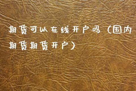 期货可以在线开户吗（国内期货期货开户）_https://www.iteshow.com_股指期货_第2张