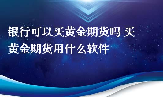 银行可以买黄金期货吗 买黄金期货用什么软件_https://www.iteshow.com_期货公司_第2张