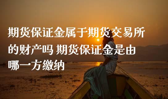 期货保证金属于期货交易所的财产吗 期货保证金是由哪一方缴纳_https://www.iteshow.com_期货品种_第2张