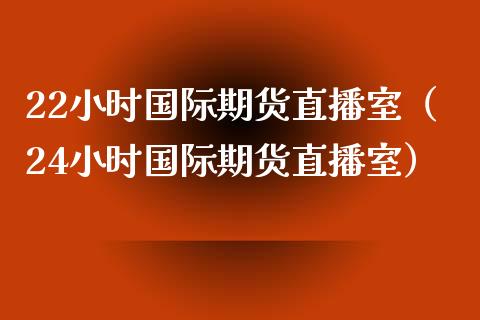 22小时国际期货直播室（24小时国际期货直播室）_https://www.iteshow.com_期货手续费_第2张