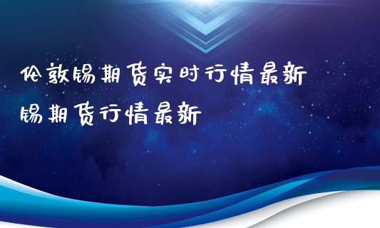 伦敦锡期货实时行情最新 锡期货行情最新_https://www.iteshow.com_原油期货_第2张