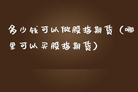 多少钱可以做股指期货（哪里可以买股指期货）_https://www.iteshow.com_原油期货_第2张