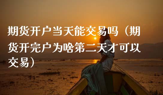 期货开户当天能交易吗（期货开完户为啥第二天才可以交易）_https://www.iteshow.com_期货交易_第2张