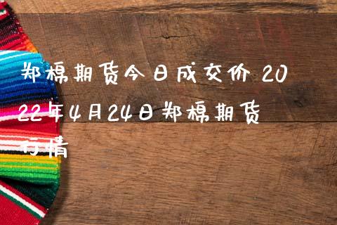 郑棉期货今日成交价 2022年4月24日郑棉期货行情_https://www.iteshow.com_期货开户_第2张