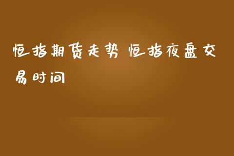 恒指期货走势 恒指夜盘交易时间_https://www.iteshow.com_期货知识_第2张