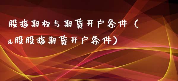 股指期权与期货开户条件（a股股指期货开户条件）_https://www.iteshow.com_期货手续费_第2张