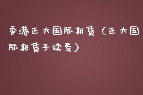 香港正大国际期货（正大国际期货手续费）_https://www.iteshow.com_期货公司_第2张