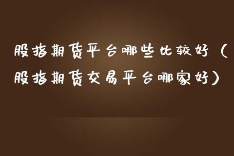 股指期货平台哪些比较好（股指期货交易平台哪家好）_https://www.iteshow.com_期货百科_第2张