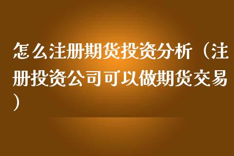 怎么注册期货投资分析（注册投资公司可以做期货交易）_https://www.iteshow.com_商品期权_第2张