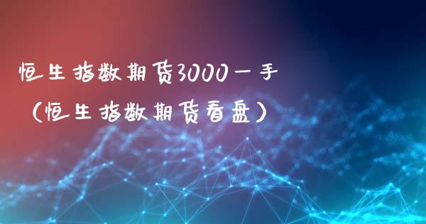 恒生指数期货3000一手（恒生指数期货看盘）_https://www.iteshow.com_股指期货_第2张