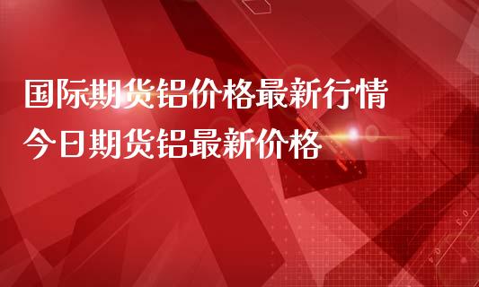 国际期货铝价格最新行情 今日期货铝最新价格_https://www.iteshow.com_商品期权_第2张