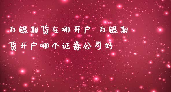 白银期货在哪开户 白银期货开户哪个证券公司好_https://www.iteshow.com_期货手续费_第2张