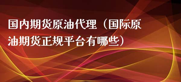 国内期货原油代理（国际原油期货正规平台有哪些）_https://www.iteshow.com_股指期货_第2张