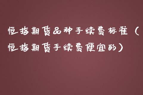 恒指期货品种手续费标准（恒指期货手续费便宜的）_https://www.iteshow.com_商品期货_第2张