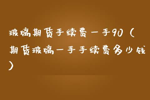 玻璃期货手续费一手90（期货玻璃一手手续费多少钱）_https://www.iteshow.com_股指期货_第2张